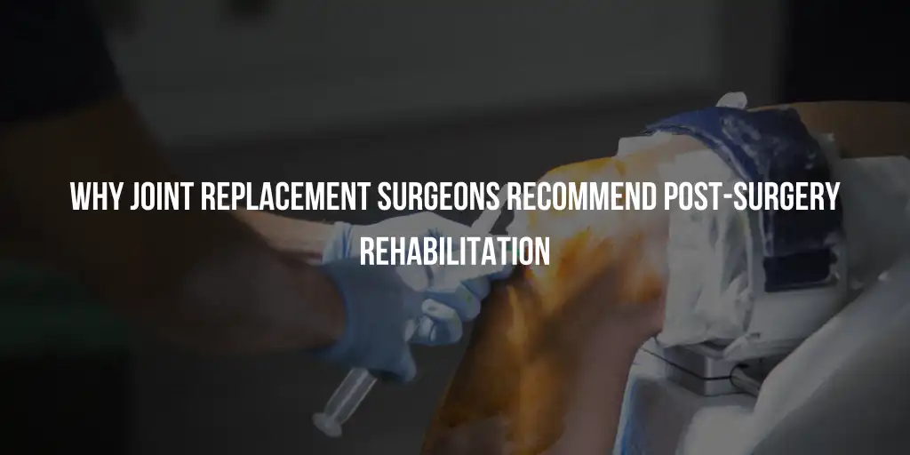 Why Joint Replacement Surgeons Recommend Post-Surgery Rehabilitation